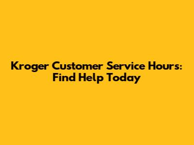 Kroger Customer Service Hours: Find Help Today