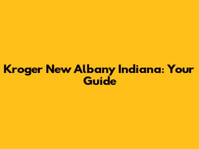 Kroger New Albany Indiana: Your Guide
