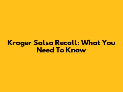 Kroger Salsa Recall: What You Need To Know