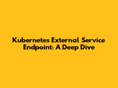 Kubernetes External Service Endpoint: A Deep Dive