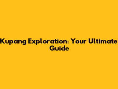 Kupang Exploration: Your Ultimate Guide