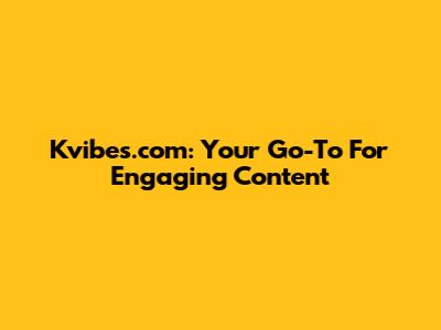 Kvibes.com: Your Go-To For Engaging Content