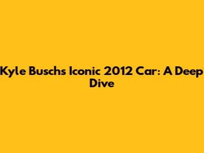 Kyle Busch's Iconic 2012 Car: A Deep Dive