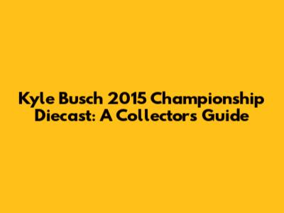 Kyle Busch 2015 Championship Diecast: A Collector's Guide