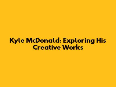 Kyle McDonald: Exploring His Creative Works