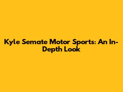Kyle Semate Motor Sports: An In-Depth Look