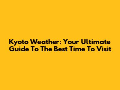 Kyoto Weather: Your Ultimate Guide To The Best Time To Visit