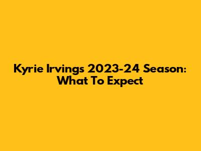 Kyrie Irving's 2023-24 Season: What To Expect