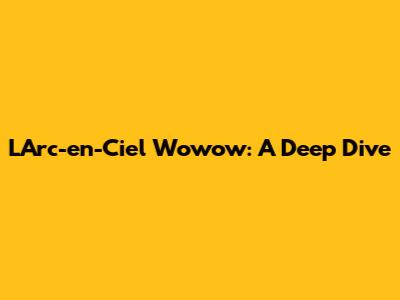 L'Arc-en-Ciel Wowow: A Deep Dive