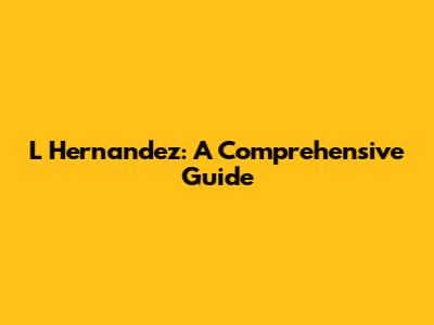 L Hernandez: A Comprehensive Guide