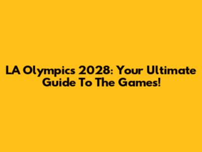 LA Olympics 2028: Your Ultimate Guide To The Games!
