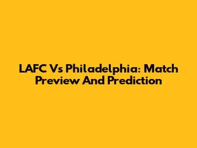 LAFC Vs Philadelphia: Match Preview And Prediction