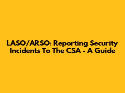 LASO/ARSO: Reporting Security Incidents To The CSA - A Guide