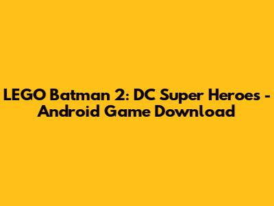 LEGO Batman 2: DC Super Heroes - Android Game Download