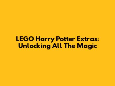 LEGO Harry Potter Extras: Unlocking All The Magic