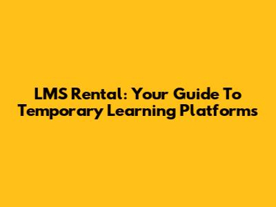 LMS Rental: Your Guide To Temporary Learning Platforms