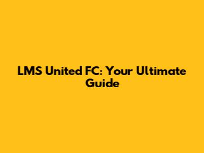 LMS United FC: Your Ultimate Guide