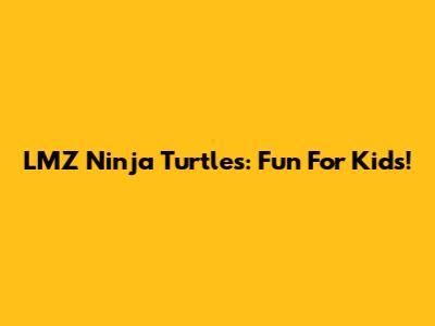 LMZ Ninja Turtles: Fun For Kids!