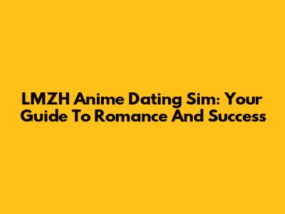 LMZH Anime Dating Sim: Your Guide To Romance And Success