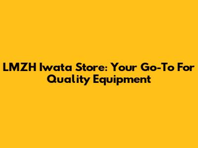 LMZH Iwata Store: Your Go-To For Quality Equipment