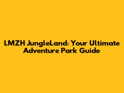 LMZH JungleLand: Your Ultimate Adventure Park Guide