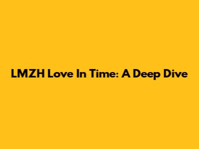 LMZH Love In Time: A Deep Dive