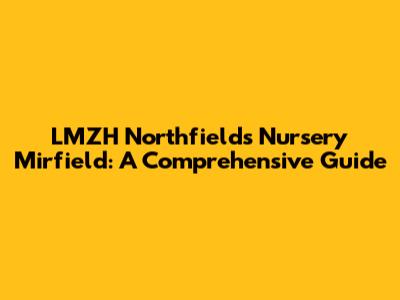LMZH Northfields Nursery Mirfield: A Comprehensive Guide