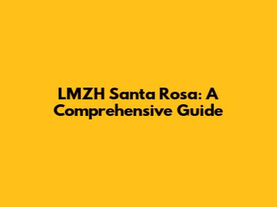 LMZH Santa Rosa: A Comprehensive Guide