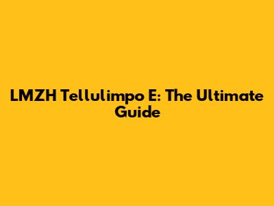 LMZH Tellulimpo E: The Ultimate Guide