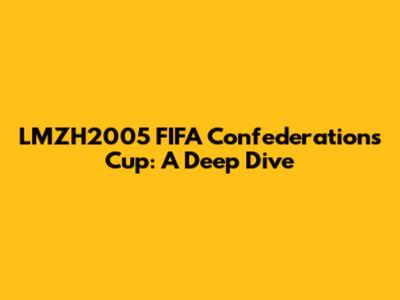 LMZH2005 FIFA Confederations Cup: A Deep Dive