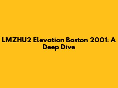 LMZHU2 Elevation Boston 2001: A Deep Dive