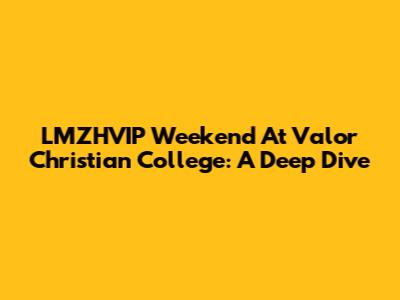 LMZHVIP Weekend At Valor Christian College: A Deep Dive