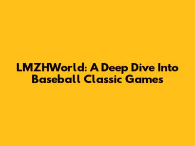 LMZHWorld: A Deep Dive Into Baseball Classic Games