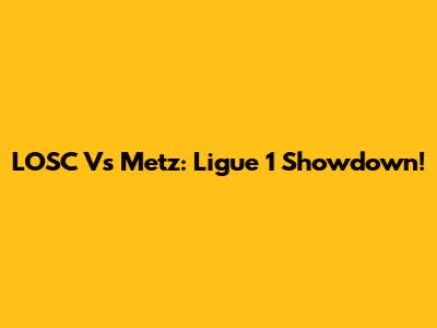 LOSC Vs Metz: Ligue 1 Showdown!