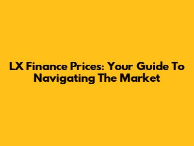 LX Finance Prices: Your Guide To Navigating The Market