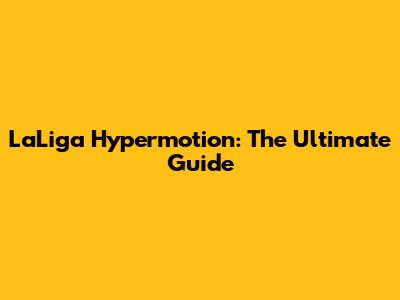 LaLiga Hypermotion: The Ultimate Guide