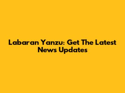 Labaran Yanzu: Get The Latest News Updates