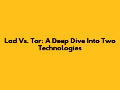 Lad Vs. Tor: A Deep Dive Into Two Technologies