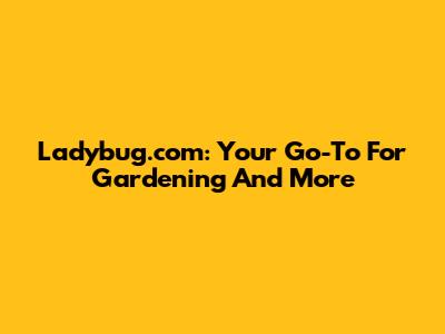 Ladybug.com: Your Go-To For Gardening And More