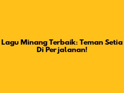 Lagu Minang Terbaik: Teman Setia Di Perjalanan!