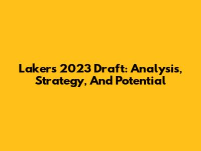 Lakers 2023 Draft: Analysis, Strategy, And Potential