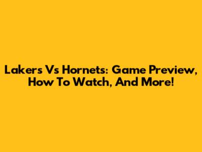 Lakers Vs Hornets: Game Preview, How To Watch, And More!