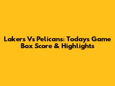 Lakers Vs Pelicans: Today's Game Box Score & Highlights