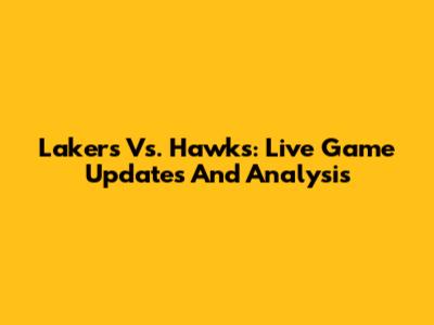 Lakers Vs. Hawks: Live Game Updates And Analysis