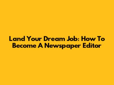 Land Your Dream Job: How To Become A Newspaper Editor