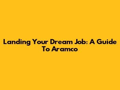 Landing Your Dream Job: A Guide To Aramco