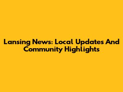 Lansing News: Local Updates And Community Highlights