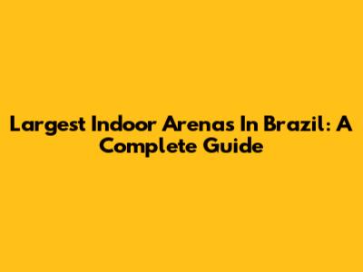 Largest Indoor Arenas In Brazil: A Complete Guide