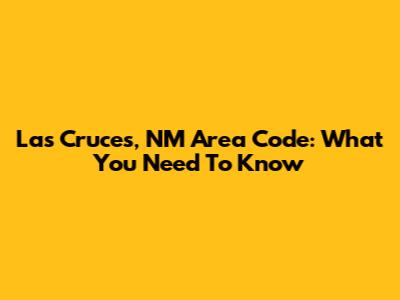 Las Cruces, NM Area Code: What You Need To Know