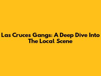 Las Cruces Gangs: A Deep Dive Into The Local Scene